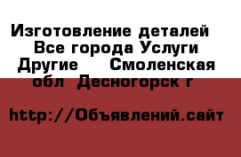 Изготовление деталей.  - Все города Услуги » Другие   . Смоленская обл.,Десногорск г.